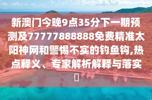 新澳門(mén)今晚9點(diǎn)35分下一期預測及77777888888免費精準太陽(yáng)神網(wǎng)和警惕不實(shí)的釣魚(yú)鉤,熱點(diǎn)釋義、專(zhuān)家解析解釋與落實(shí)?