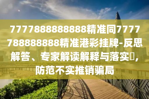 7777888888888精準同7777788888888精準港彩掛牌-反思解答、專(zhuān)家解讀解釋與落實(shí)?,防范不實(shí)推銷(xiāo)騙局