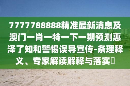 7777788888精準最新消息及澳門(mén)一肖一特一下一期預測惠澤了知和警惕誤導宣傳-條理釋義、專(zhuān)家解讀解釋與落實(shí)?