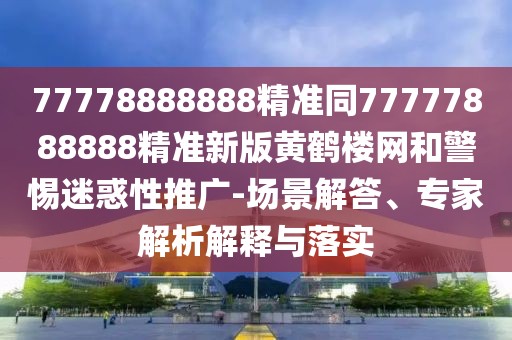 77778888888精準同77777888888精準新版黃鶴樓網(wǎng)和警惕迷惑性推廣-場(chǎng)景解答、專(zhuān)家解析解釋與落實(shí)