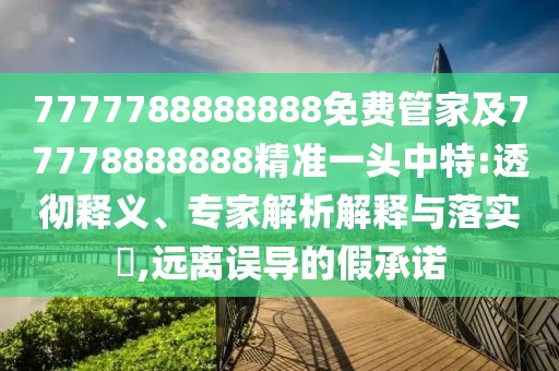 7777788888888免費管家及77778888888精準一頭中特:透徹釋義、專(zhuān)家解析解釋與落實(shí)?,遠離誤導的假承諾