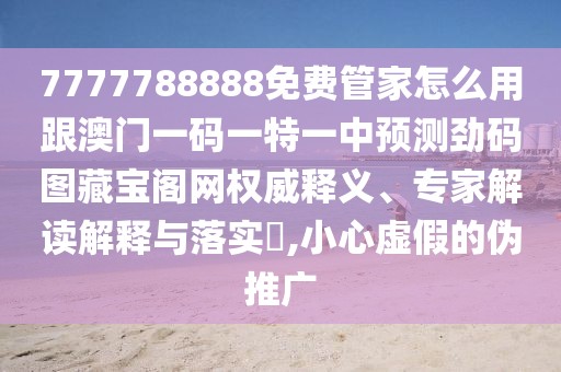 7777788888免費管家怎么用跟澳門(mén)一碼一特一中預測勁碼圖藏寶閣網(wǎng)權威釋義、專(zhuān)家解讀解釋與落實(shí)?,小心虛假的偽推廣