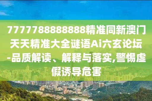 7777788888888精準同新澳門(mén)天天精準大全謎語(yǔ)Ai六玄論壇-品質(zhì)解讀、解釋與落實(shí),警惕虛假誘導危害