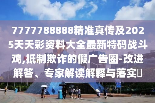 7777788888精準真傳及2025天天彩資料大全最新特碼戰斗雞,抵制欺詐的假廣告圈-改進(jìn)解答、專(zhuān)家解讀解釋與落實(shí)?