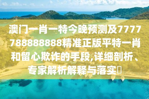 澳門(mén)一肖一特今晚預測及7777788888888精準正版平特一肖和留心欺詐的手段,詳細剖析、專(zhuān)家解析解釋與落實(shí)?