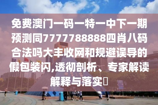 免費澳門(mén)一碼一特一中下一期預測同7777788888四肖八碼合法嗎大豐收網(wǎng)和規避誤導的假包裝閃,透徹剖析、專(zhuān)家解讀解釋與落實(shí)?