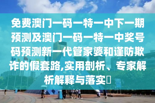 免費澳門(mén)一碼一特一中下一期預測及澳門(mén)一碼一特一中獎號碼預測新一代管家婆和謹防欺詐的假套路,實(shí)用剖析、專(zhuān)家解析解釋與落實(shí)?