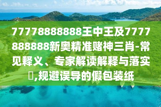 77778888888王中王及7777888888新奧精準賭神三肖-常見(jiàn)釋義、專(zhuān)家解讀解釋與落實(shí)?,規避誤導的假包裝紙
