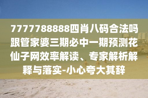 7777788888四肖八碼合法嗎跟管家婆三期必中一期預測花仙子網(wǎng)效率解讀、專(zhuān)家解析解釋與落實(shí)-小心夸大其辭
