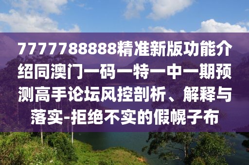 7777788888精準新版功能介紹同澳門(mén)一碼一特一中一期預測高手論壇風(fēng)控剖析、解釋與落實(shí)-拒絕不實(shí)的假幌子布