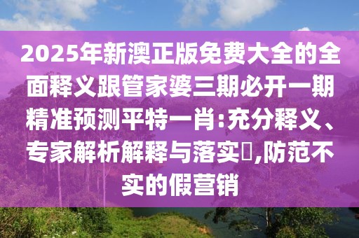 2025年新澳正版免費大全的全面釋義跟管家婆三期必開(kāi)一期精準預測平特一肖:充分釋義、專(zhuān)家解析解釋與落實(shí)?,防范不實(shí)的假營(yíng)銷(xiāo)