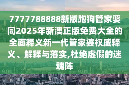 7777788888新版跑狗管家婆同2025年新澳正版免費大全的全面釋義新一代管家婆權威釋義、解釋與落實(shí),杜絕虛假的迷魂陣