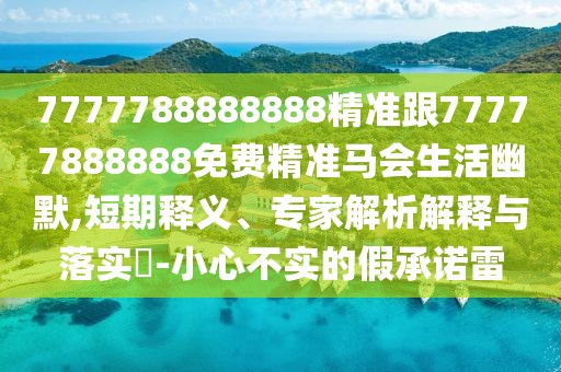 7777788888888精準跟77777888888免費精準馬會(huì )生活幽默,短期釋義、專(zhuān)家解析解釋與落實(shí)?-小心不實(shí)的假承諾雷