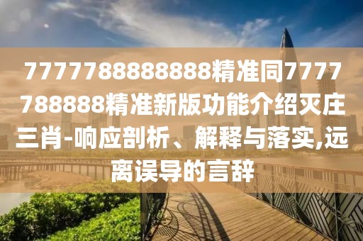 7777788888888精準同7777788888精準新版功能介紹滅莊三肖-響應剖析、解釋與落實(shí),遠離誤導的言辭