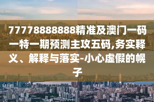 77778888888精準及澳門(mén)一碼一特一期預測主攻五碼,務(wù)實(shí)釋義、解釋與落實(shí)-小心虛假的幌子