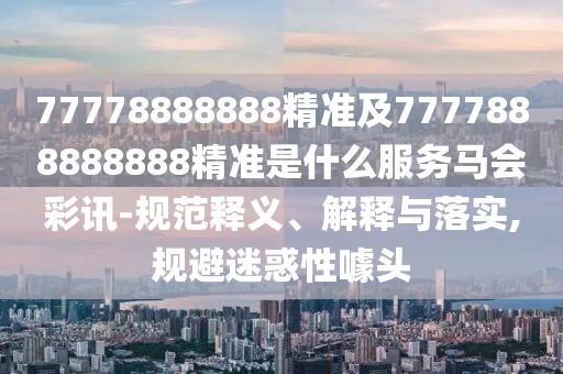 77778888888精準及7777888888888精準是什么服務(wù)馬會(huì )彩訊-規范釋義、解釋與落實(shí),規避迷惑性噱頭