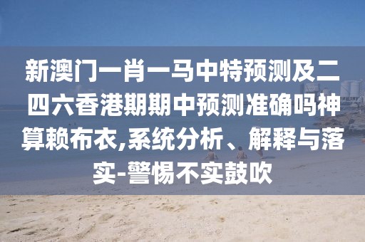 新澳門(mén)一肖一馬中特預測及二四六香港期期中預測準確嗎神算賴(lài)布衣,系統分析、解釋與落實(shí)-警惕不實(shí)鼓吹