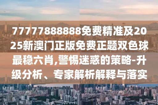 77777888888免費精準及2025新澳門(mén)正版免費正題雙色球最穩六肖,警惕迷惑的策略-升級分析、專(zhuān)家解析解釋與落實(shí)