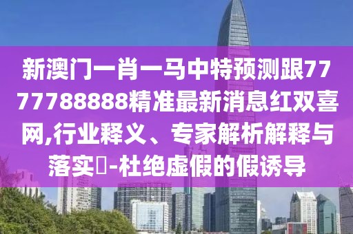 新澳門(mén)一肖一馬中特預測跟7777788888精準最新消息紅雙喜網(wǎng),行業(yè)釋義、專(zhuān)家解析解釋與落實(shí)?-杜絕虛假的假誘導
