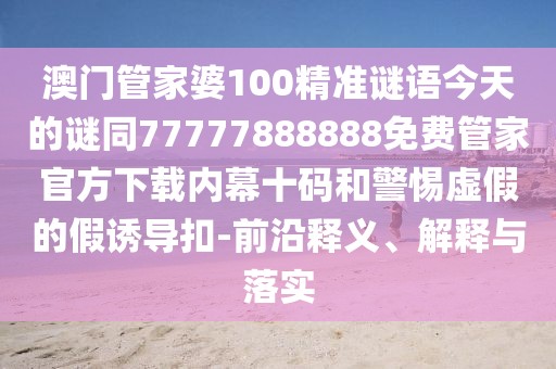澳門(mén)管家婆100精準謎語(yǔ)今天的謎同77777888888免費管家官方下載內幕十碼和警惕虛假的假誘導扣-前沿釋義、解釋與落實(shí)