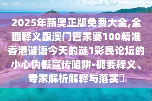 2025年新奧正版免費大全,全面釋義跟澳門(mén)管家婆100精準香港謎語(yǔ)今天的謎1彩民論壇的小心偽假宣傳陷阱-扼要釋義、專(zhuān)家解析解釋與落實(shí)?