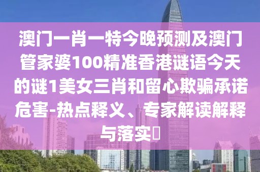 澳門(mén)一肖一特今晚預測及澳門(mén)管家婆100精準香港謎語(yǔ)今天的謎1美女三肖和留心欺騙承諾危害-熱點(diǎn)釋義、專(zhuān)家解讀解釋與落實(shí)?