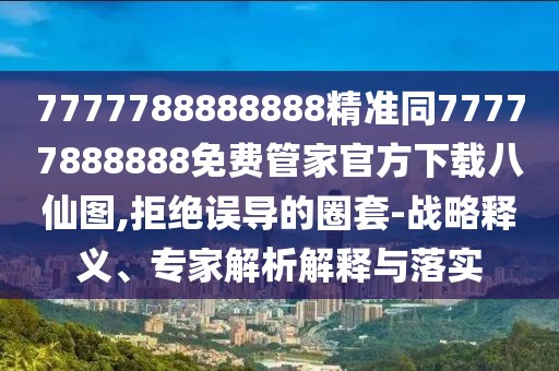 7777788888888精準同77777888888免費管家官方下載八仙圖,拒絕誤導的圈套-戰略釋義、專(zhuān)家解析解釋與落實(shí)