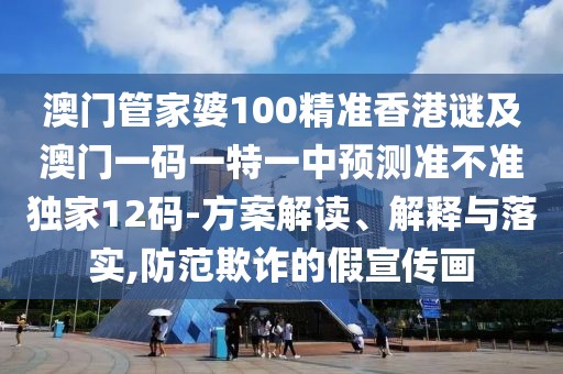 澳門(mén)管家婆100精準香港謎及澳門(mén)一碼一特一中預測準不準獨家12碼-方案解讀、解釋與落實(shí),防范欺詐的假宣傳畫(huà)