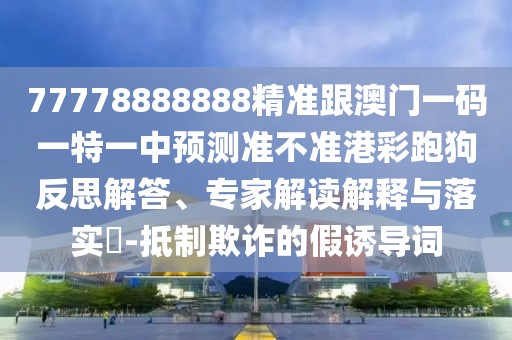 77778888888精準跟澳門(mén)一碼一特一中預測準不準港彩跑狗反思解答、專(zhuān)家解讀解釋與落實(shí)?-抵制欺詐的假誘導詞
