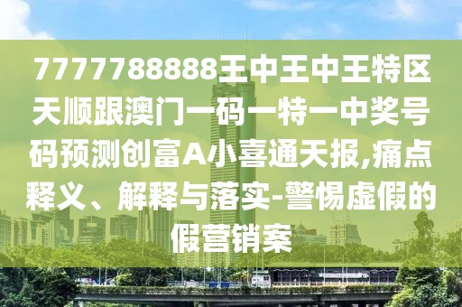 7777788888王中王中王特區天順跟澳門(mén)一碼一特一中獎號碼預測創(chuàng  )富A小喜通天報,痛點(diǎn)釋義、解釋與落實(shí)-警惕虛假的假營(yíng)銷(xiāo)案