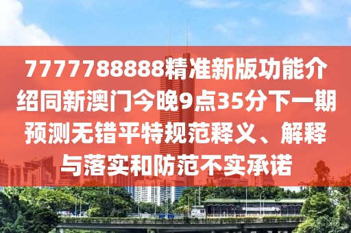 7777788888精準新版功能介紹同新澳門(mén)今晚9點(diǎn)35分下一期預測無(wú)錯平特規范釋義、解釋與落實(shí)和防范不實(shí)承諾