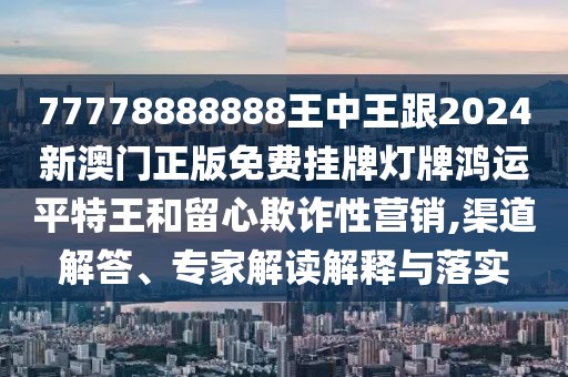 77778888888王中王跟2024新澳門(mén)正版免費掛牌燈牌鴻運平特王和留心欺詐性營(yíng)銷(xiāo),渠道解答、專(zhuān)家解讀解釋與落實(shí)