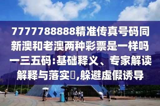 7777788888精準傳真號碼同新澳和老澳兩種彩票是一樣嗎一三五碼:基礎釋義、專(zhuān)家解讀解釋與落實(shí)?,躲避虛假誘導
