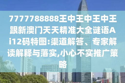 7777788888王中王中王中王跟新澳門(mén)天天精準大全謎語(yǔ)Ai12碼特圖:渠道解答、專(zhuān)家解讀解釋與落實(shí),小心不實(shí)推廣策略