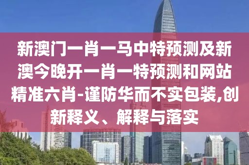 新澳門(mén)一肖一馬中特預測及新澳今晚開(kāi)一肖一特預測和網(wǎng)站精準六肖-謹防華而不實(shí)包裝,創(chuàng  )新釋義、解釋與落實(shí)