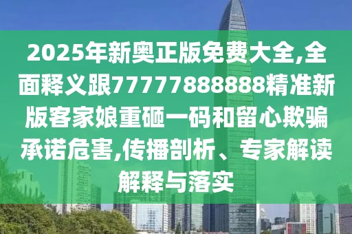 2025年新奧正版免費大全,全面釋義跟77777888888精準新版客家娘重砸一碼和留心欺騙承諾危害,傳播剖析、專(zhuān)家解讀解釋與落實(shí)