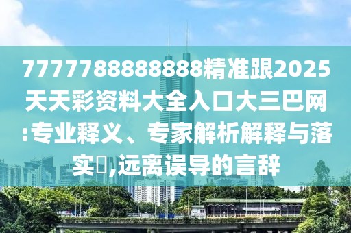 7777788888888精準跟2025天天彩資料大全入口大三巴網(wǎng):專(zhuān)業(yè)釋義、專(zhuān)家解析解釋與落實(shí)?,遠離誤導的言辭