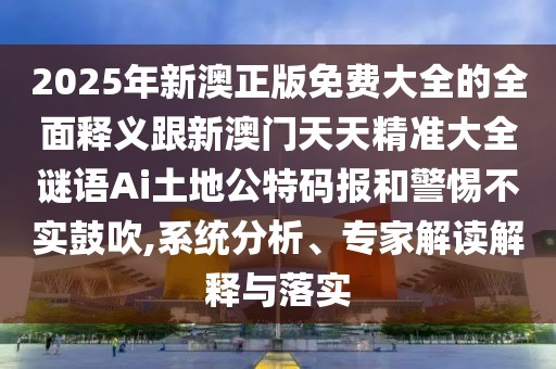 2025年新澳正版免費大全的全面釋義跟新澳門(mén)天天精準大全謎語(yǔ)Ai土地公特碼報和警惕不實(shí)鼓吹,系統分析、專(zhuān)家解讀解釋與落實(shí)