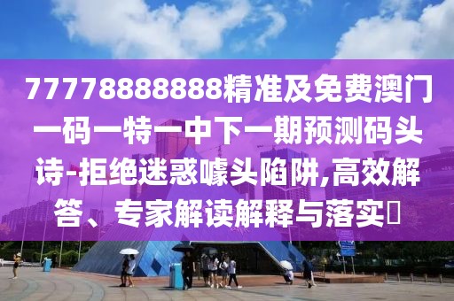 77778888888精準及免費澳門(mén)一碼一特一中下一期預測碼頭詩(shī)-拒絕迷惑噱頭陷阱,高效解答、專(zhuān)家解讀解釋與落實(shí)?