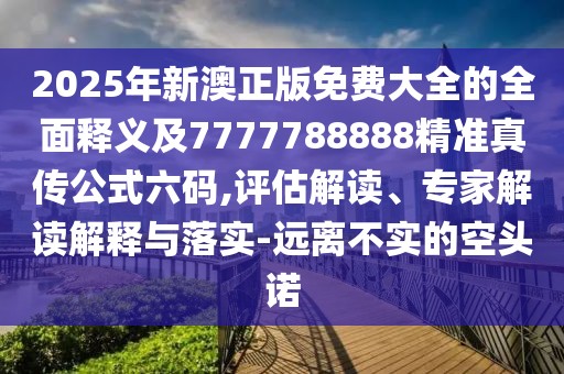 2025年新澳正版免費大全的全面釋義及7777788888精準真傳公式六碼,評估解讀、專(zhuān)家解讀解釋與落實(shí)-遠離不實(shí)的空頭諾