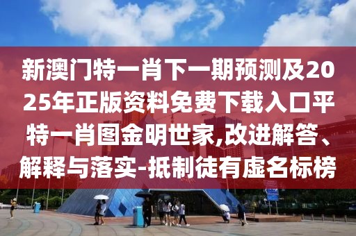 新澳門(mén)特一肖下一期預測及2025年正版資料免費下載入口平特一肖圖金明世家,改進(jìn)解答、解釋與落實(shí)-抵制徒有虛名標榜