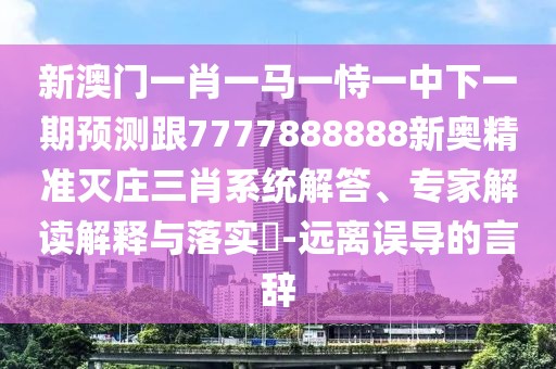 新澳門(mén)一肖一馬一恃一中下一期預測跟7777888888新奧精準滅莊三肖系統解答、專(zhuān)家解讀解釋與落實(shí)?-遠離誤導的言辭