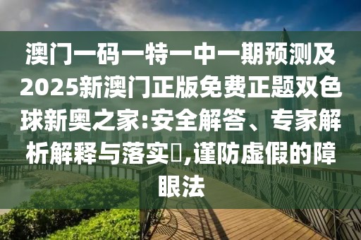 澳門(mén)一碼一特一中一期預測及2025新澳門(mén)正版免費正題雙色球新奧之家:安全解答、專(zhuān)家解析解釋與落實(shí)?,謹防虛假的障眼法