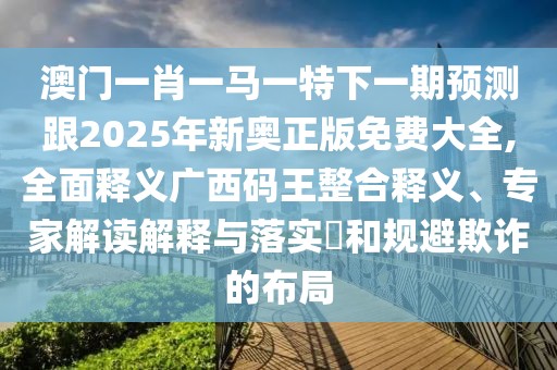 澳門(mén)一肖一馬一特下一期預測跟2025年新奧正版免費大全,全面釋義廣西碼王整合釋義、專(zhuān)家解讀解釋與落實(shí)?和規避欺詐的布局
