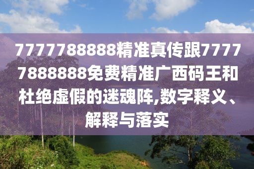 7777788888精準真傳跟77777888888免費精準廣西碼王和杜絕虛假的迷魂陣,數字釋義、解釋與落實(shí)