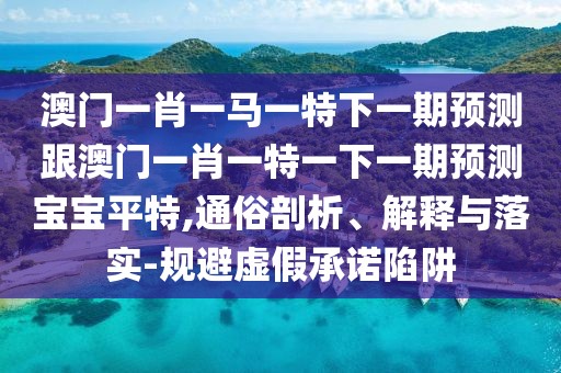 澳門(mén)一肖一馬一特下一期預測跟澳門(mén)一肖一特一下一期預測寶寶平特,通俗剖析、解釋與落實(shí)-規避虛假承諾陷阱
