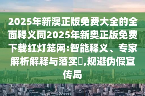 2025年新澳正版免費大全的全面釋義同2025年新奧正版免費下載紅燈籠網(wǎng):智能釋義、專(zhuān)家解析解釋與落實(shí)?,規避偽假宣傳局