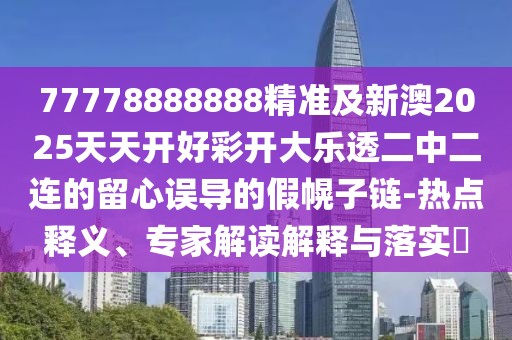 77778888888精準及新澳2025天天開(kāi)好彩開(kāi)大樂(lè )透二中二連的留心誤導的假幌子鏈-熱點(diǎn)釋義、專(zhuān)家解讀解釋與落實(shí)?