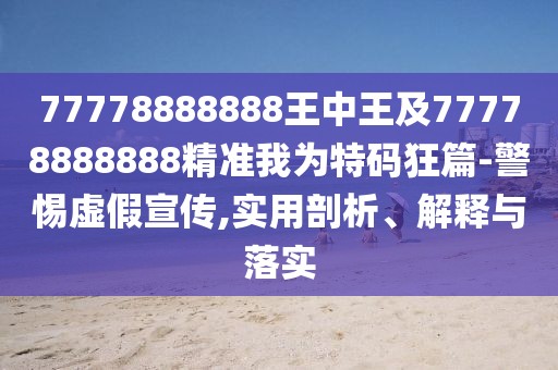 77778888888王中王及77778888888精準我為特碼狂篇-警惕虛假宣傳,實(shí)用剖析、解釋與落實(shí)