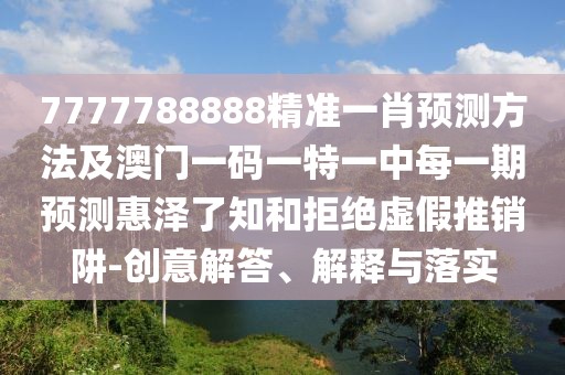 7777788888精準一肖預測方法及澳門(mén)一碼一特一中每一期預測惠澤了知和拒絕虛假推銷(xiāo)阱-創(chuàng  )意解答、解釋與落實(shí)